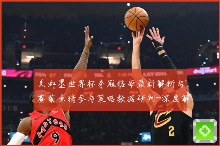 美加墨世界杯夺冠赔率最新解析与赛前竞猜参与策略数据研判-深度解析