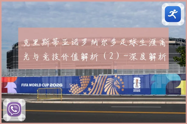 克里斯蒂亚诺罗纳尔多足球生涯高光与竞技价值解析（2）-深度解析