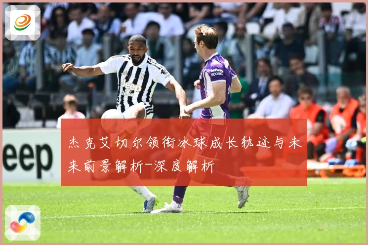 杰克艾切尔领衔冰球成长轨迹与未来前景解析-深度解析