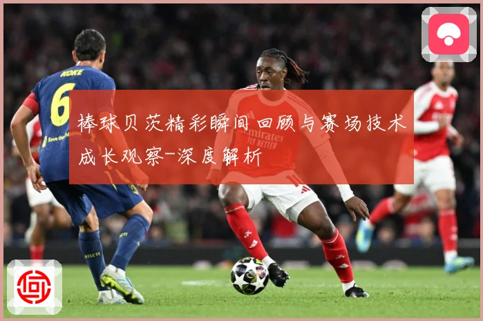棒球贝茨精彩瞬间回顾与赛场技术成长观察-深度解析