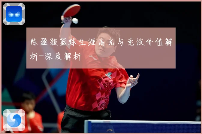 陈盈骏篮球生涯高光与竞技价值解析-深度解析