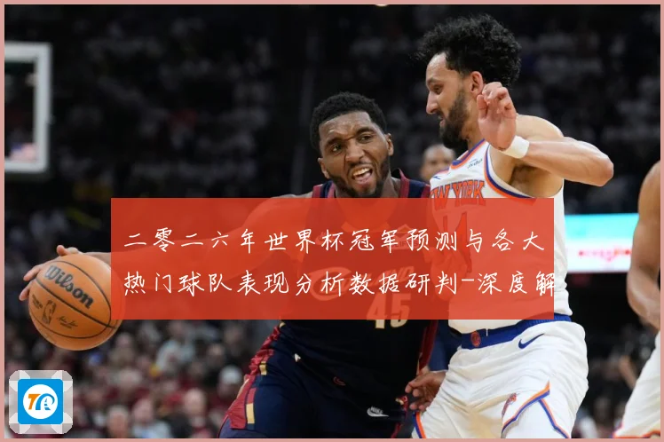 二零二六年世界杯冠军预测与各大热门球队表现分析数据研判-深度解析