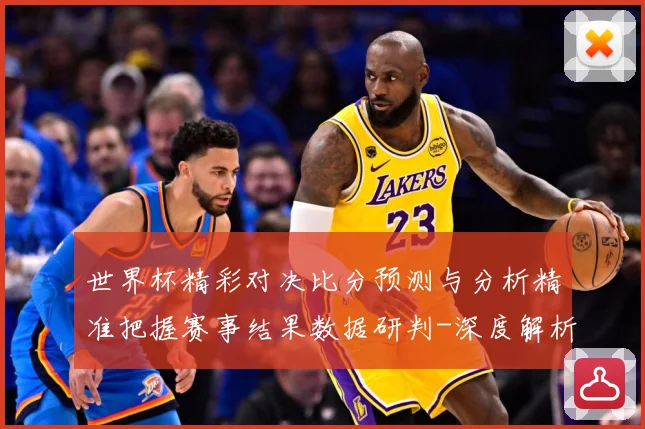 世界杯精彩对决比分预测与分析精准把握赛事结果数据研判-深度解析