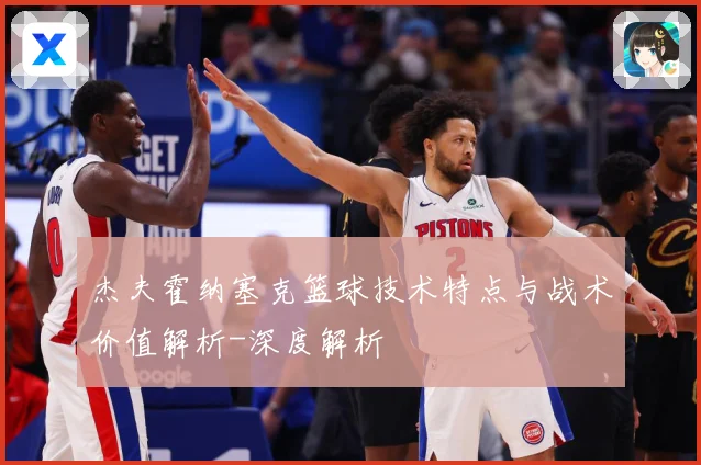 杰夫霍纳塞克篮球技术特点与战术价值解析-深度解析