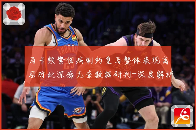 马卡频繁伤病制约皇马整体表现高层对此深感无奈数据研判-深度解析