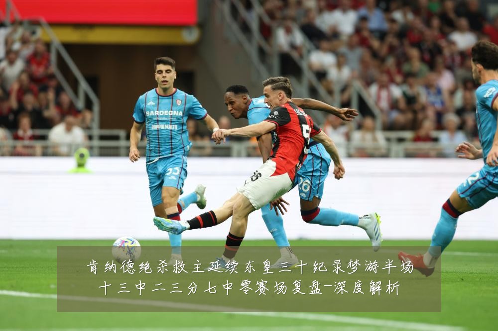 肯纳德绝杀救主延续东皇三十纪录梦游半场十三中二三分七中零赛场复盘-深度解析