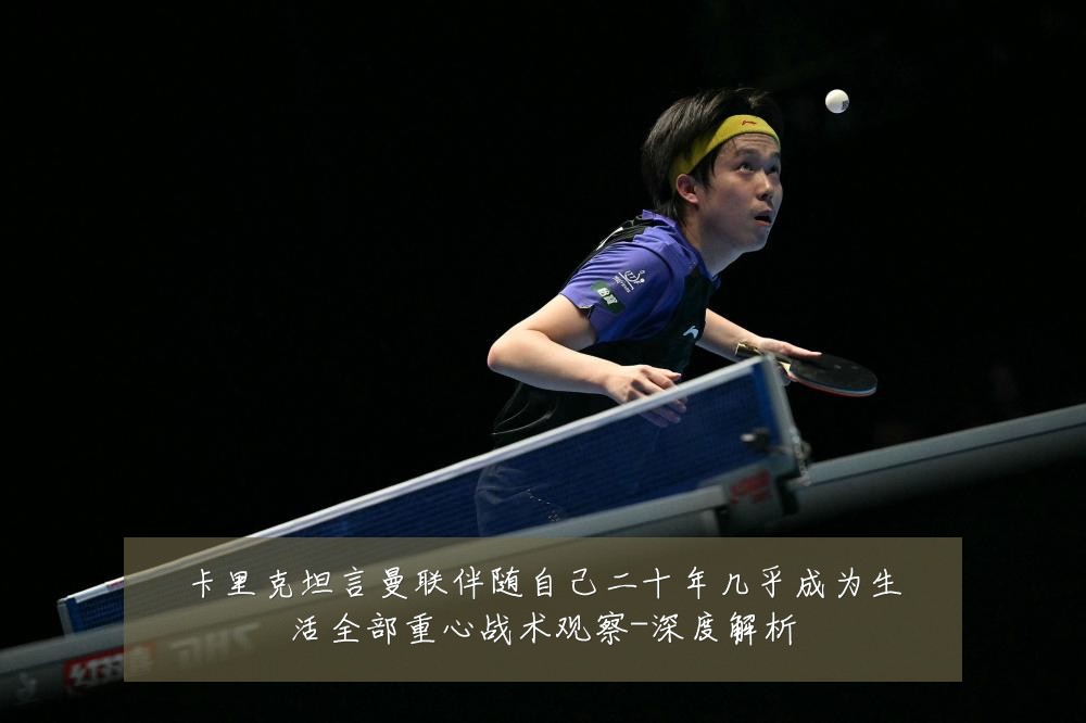 卡里克坦言曼联伴随自己二十年几乎成为生活全部重心战术观察-深度解析