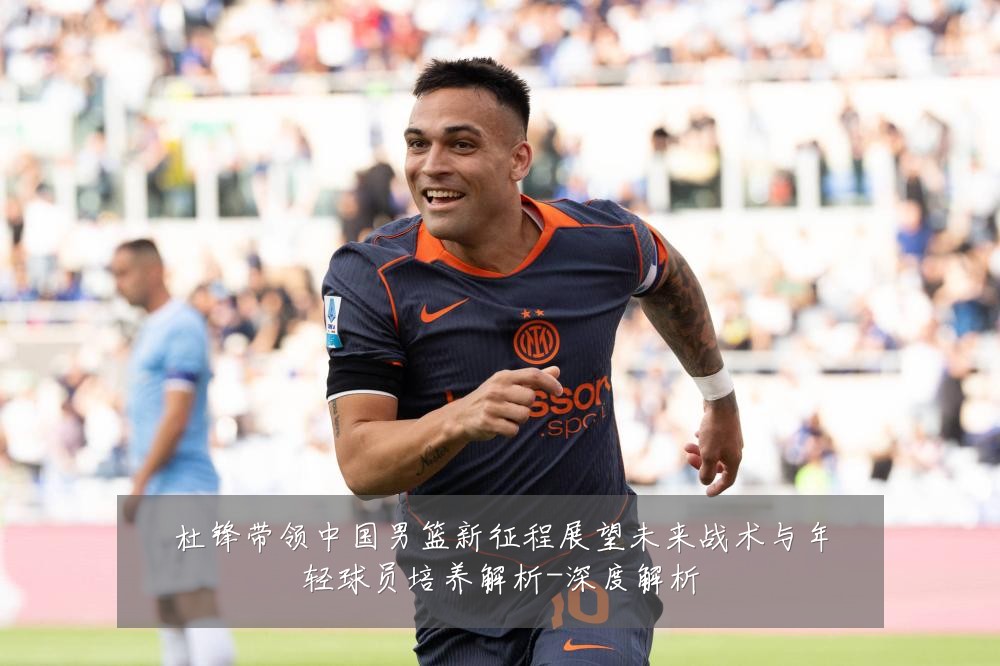杜锋带领中国男篮新征程展望未来战术与年轻球员培养解析-深度解析