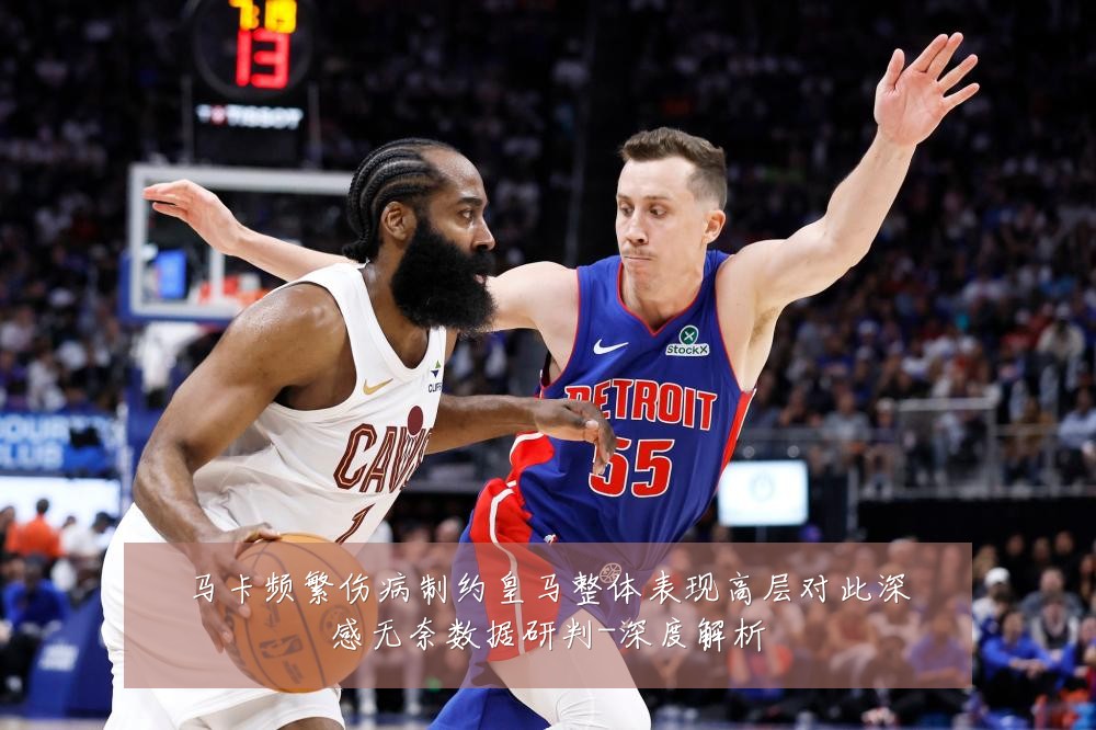 马卡频繁伤病制约皇马整体表现高层对此深感无奈数据研判-深度解析